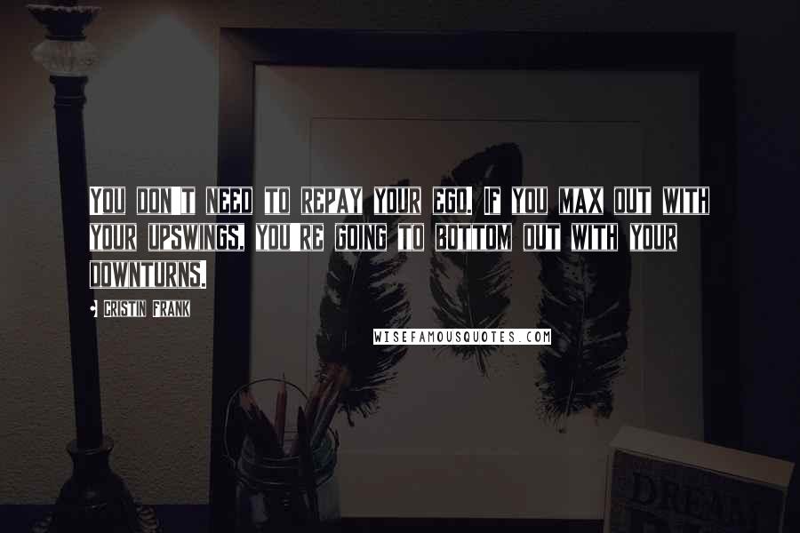 Cristin Frank Quotes: You don't need to repay your ego. If you max out with your upswings, you're going to bottom out with your downturns.