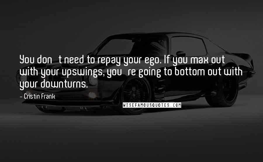 Cristin Frank Quotes: You don't need to repay your ego. If you max out with your upswings, you're going to bottom out with your downturns.