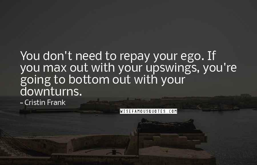 Cristin Frank Quotes: You don't need to repay your ego. If you max out with your upswings, you're going to bottom out with your downturns.