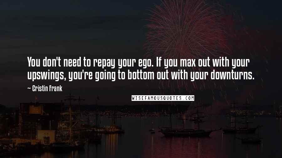 Cristin Frank Quotes: You don't need to repay your ego. If you max out with your upswings, you're going to bottom out with your downturns.