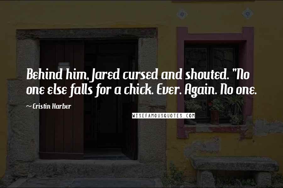 Cristin Harber Quotes: Behind him, Jared cursed and shouted. "No one else falls for a chick. Ever. Again. No one.