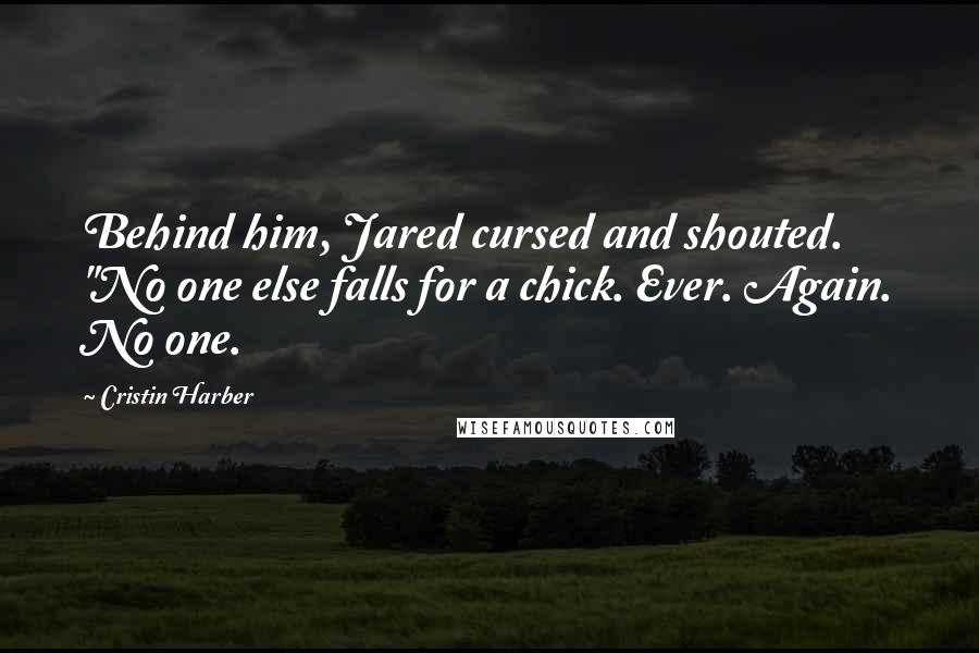 Cristin Harber Quotes: Behind him, Jared cursed and shouted. "No one else falls for a chick. Ever. Again. No one.