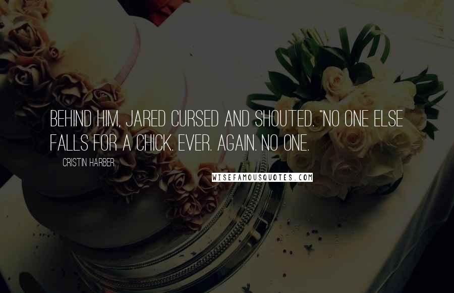 Cristin Harber Quotes: Behind him, Jared cursed and shouted. "No one else falls for a chick. Ever. Again. No one.