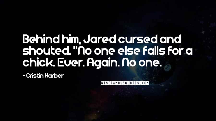 Cristin Harber Quotes: Behind him, Jared cursed and shouted. "No one else falls for a chick. Ever. Again. No one.