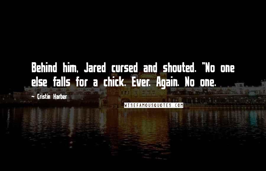 Cristin Harber Quotes: Behind him, Jared cursed and shouted. "No one else falls for a chick. Ever. Again. No one.