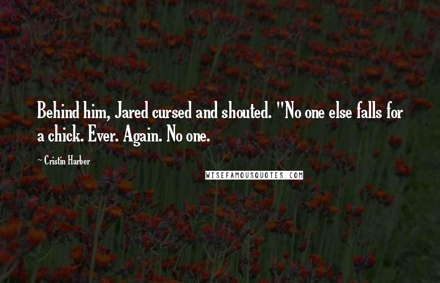 Cristin Harber Quotes: Behind him, Jared cursed and shouted. "No one else falls for a chick. Ever. Again. No one.