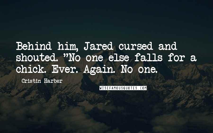 Cristin Harber Quotes: Behind him, Jared cursed and shouted. "No one else falls for a chick. Ever. Again. No one.