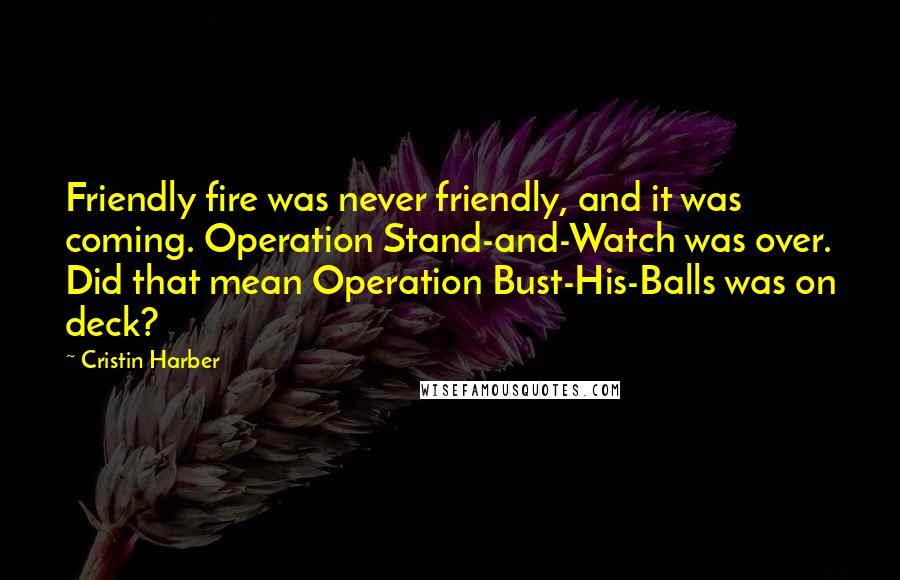 Cristin Harber Quotes: Friendly fire was never friendly, and it was coming. Operation Stand-and-Watch was over. Did that mean Operation Bust-His-Balls was on deck?