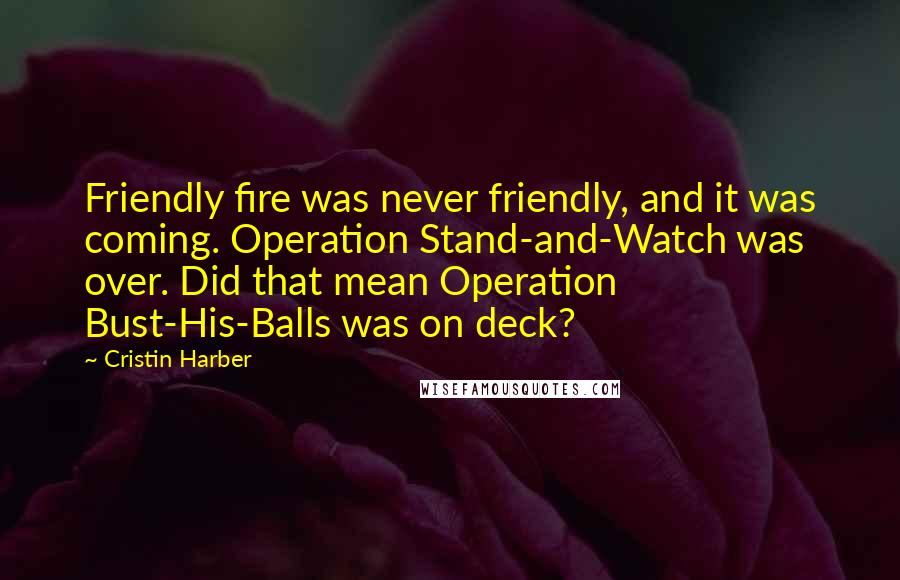 Cristin Harber Quotes: Friendly fire was never friendly, and it was coming. Operation Stand-and-Watch was over. Did that mean Operation Bust-His-Balls was on deck?