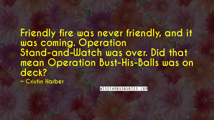 Cristin Harber Quotes: Friendly fire was never friendly, and it was coming. Operation Stand-and-Watch was over. Did that mean Operation Bust-His-Balls was on deck?