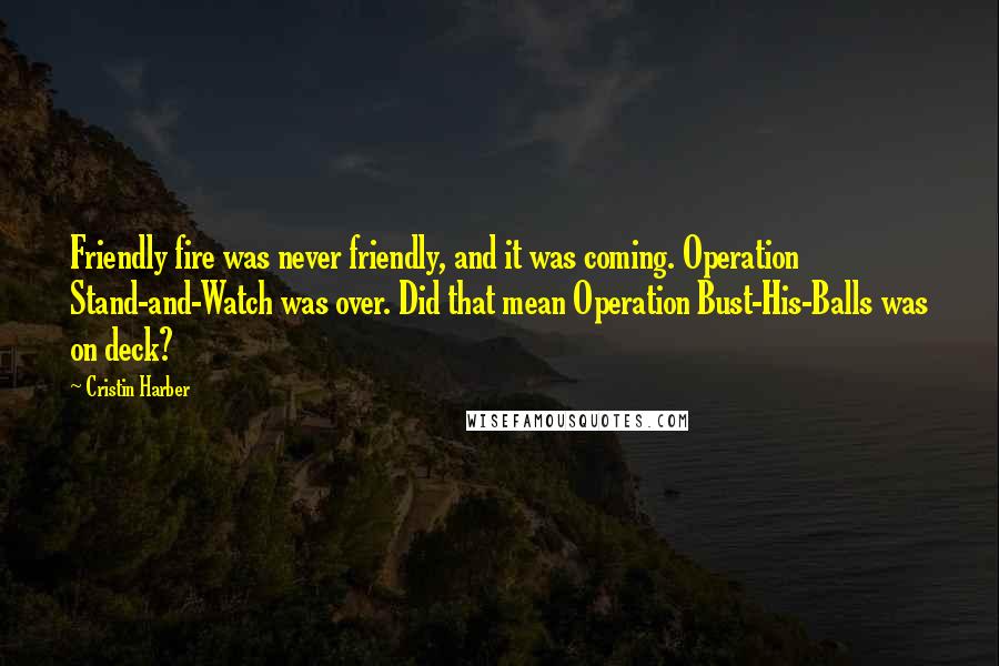Cristin Harber Quotes: Friendly fire was never friendly, and it was coming. Operation Stand-and-Watch was over. Did that mean Operation Bust-His-Balls was on deck?