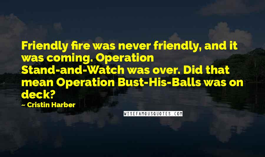 Cristin Harber Quotes: Friendly fire was never friendly, and it was coming. Operation Stand-and-Watch was over. Did that mean Operation Bust-His-Balls was on deck?