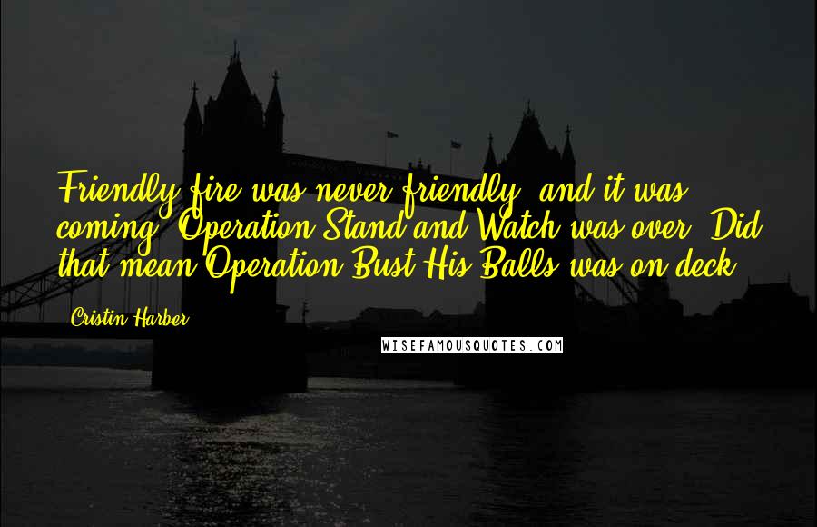 Cristin Harber Quotes: Friendly fire was never friendly, and it was coming. Operation Stand-and-Watch was over. Did that mean Operation Bust-His-Balls was on deck?