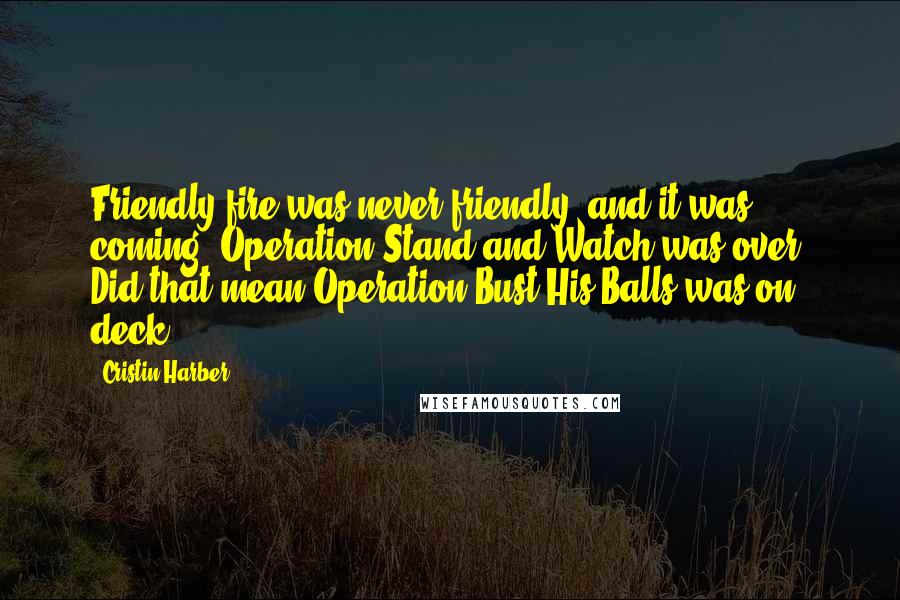 Cristin Harber Quotes: Friendly fire was never friendly, and it was coming. Operation Stand-and-Watch was over. Did that mean Operation Bust-His-Balls was on deck?