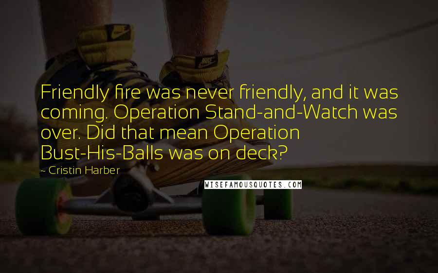 Cristin Harber Quotes: Friendly fire was never friendly, and it was coming. Operation Stand-and-Watch was over. Did that mean Operation Bust-His-Balls was on deck?