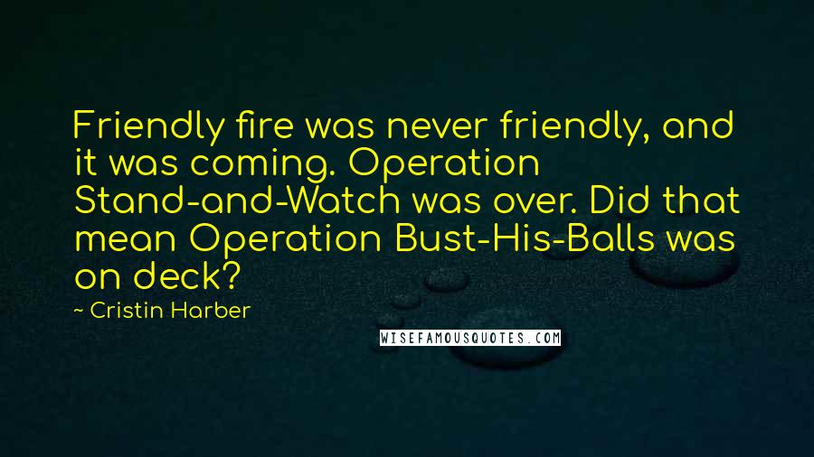 Cristin Harber Quotes: Friendly fire was never friendly, and it was coming. Operation Stand-and-Watch was over. Did that mean Operation Bust-His-Balls was on deck?