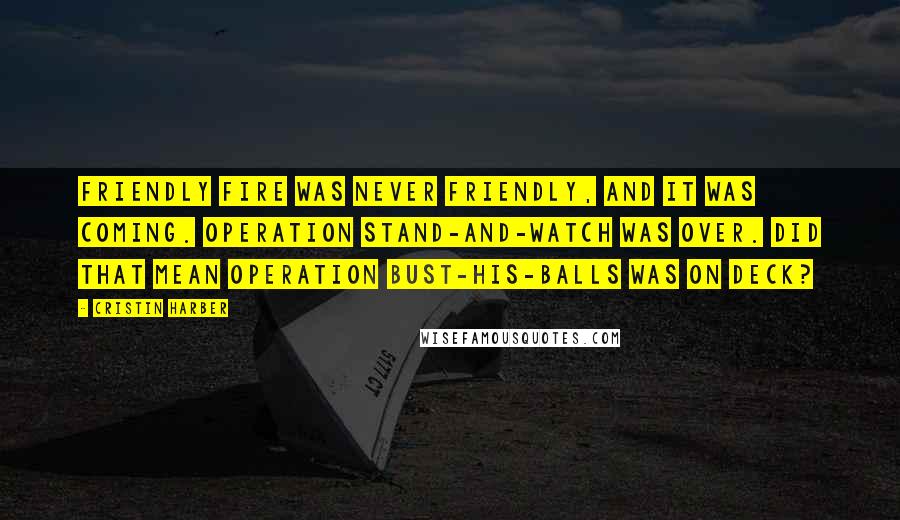 Cristin Harber Quotes: Friendly fire was never friendly, and it was coming. Operation Stand-and-Watch was over. Did that mean Operation Bust-His-Balls was on deck?