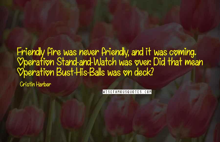 Cristin Harber Quotes: Friendly fire was never friendly, and it was coming. Operation Stand-and-Watch was over. Did that mean Operation Bust-His-Balls was on deck?