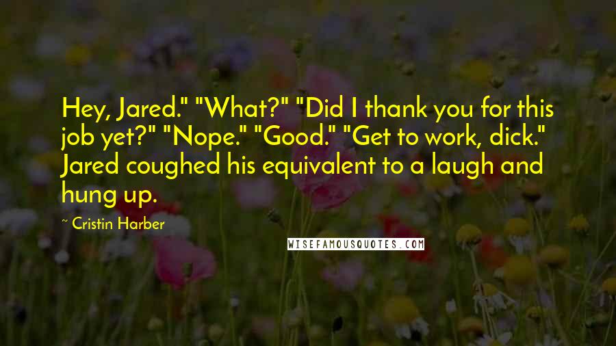 Cristin Harber Quotes: Hey, Jared." "What?" "Did I thank you for this job yet?" "Nope." "Good." "Get to work, dick." Jared coughed his equivalent to a laugh and hung up.