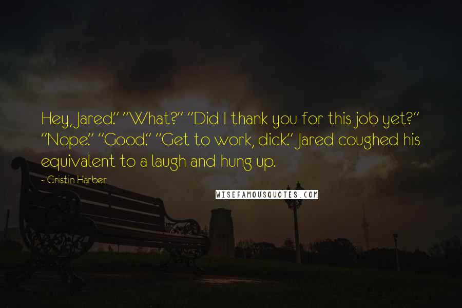 Cristin Harber Quotes: Hey, Jared." "What?" "Did I thank you for this job yet?" "Nope." "Good." "Get to work, dick." Jared coughed his equivalent to a laugh and hung up.