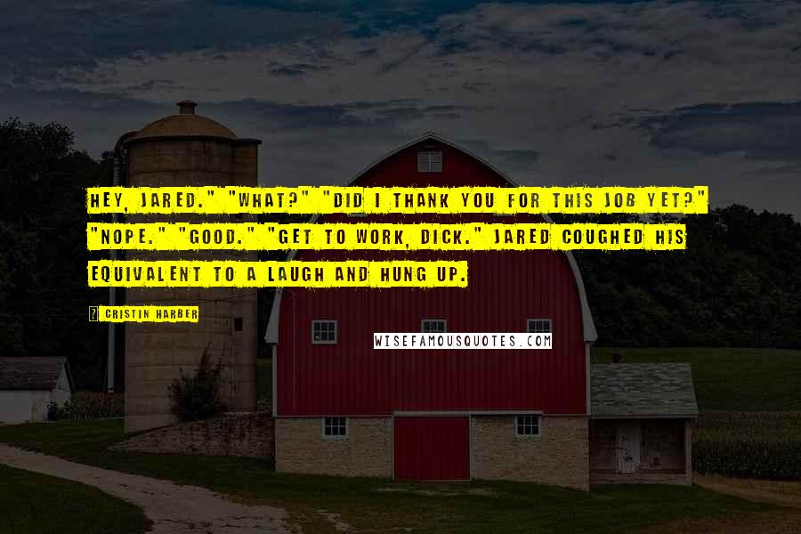 Cristin Harber Quotes: Hey, Jared." "What?" "Did I thank you for this job yet?" "Nope." "Good." "Get to work, dick." Jared coughed his equivalent to a laugh and hung up.