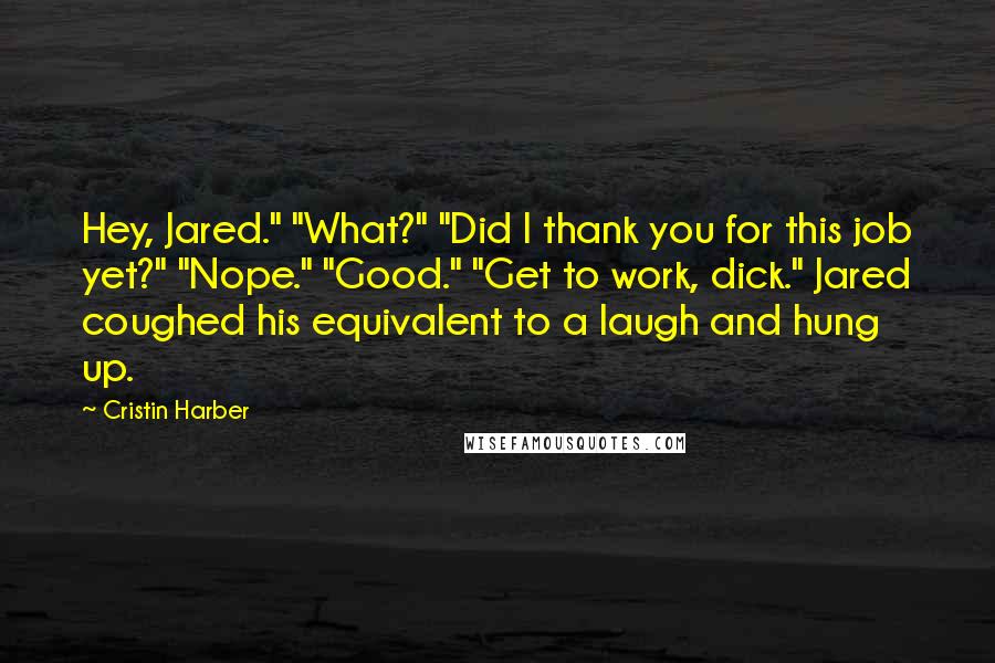 Cristin Harber Quotes: Hey, Jared." "What?" "Did I thank you for this job yet?" "Nope." "Good." "Get to work, dick." Jared coughed his equivalent to a laugh and hung up.