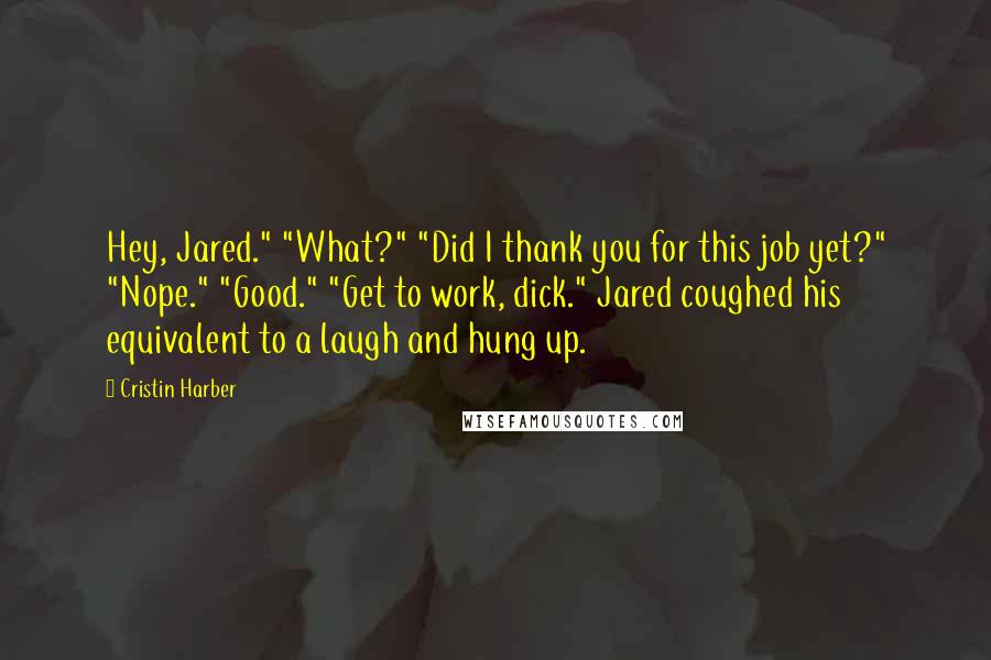 Cristin Harber Quotes: Hey, Jared." "What?" "Did I thank you for this job yet?" "Nope." "Good." "Get to work, dick." Jared coughed his equivalent to a laugh and hung up.