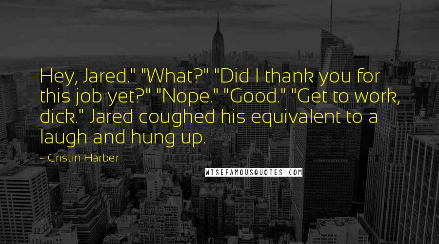 Cristin Harber Quotes: Hey, Jared." "What?" "Did I thank you for this job yet?" "Nope." "Good." "Get to work, dick." Jared coughed his equivalent to a laugh and hung up.