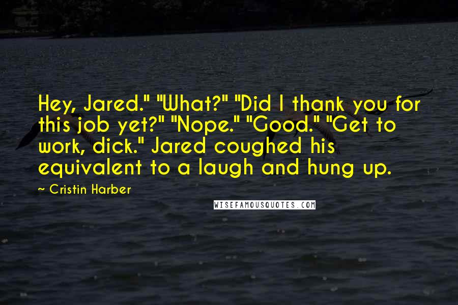 Cristin Harber Quotes: Hey, Jared." "What?" "Did I thank you for this job yet?" "Nope." "Good." "Get to work, dick." Jared coughed his equivalent to a laugh and hung up.