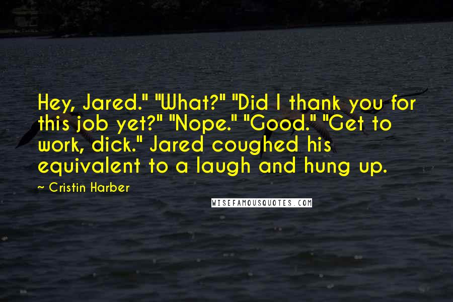 Cristin Harber Quotes: Hey, Jared." "What?" "Did I thank you for this job yet?" "Nope." "Good." "Get to work, dick." Jared coughed his equivalent to a laugh and hung up.