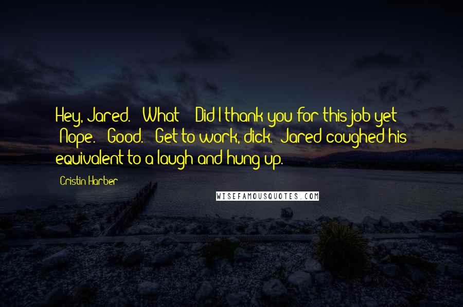 Cristin Harber Quotes: Hey, Jared." "What?" "Did I thank you for this job yet?" "Nope." "Good." "Get to work, dick." Jared coughed his equivalent to a laugh and hung up.