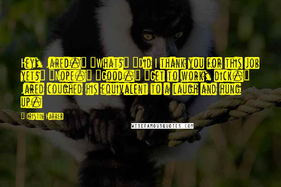 Cristin Harber Quotes: Hey, Jared." "What?" "Did I thank you for this job yet?" "Nope." "Good." "Get to work, dick." Jared coughed his equivalent to a laugh and hung up.