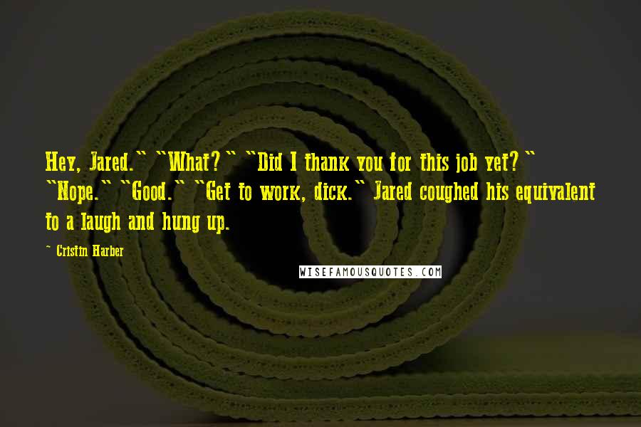 Cristin Harber Quotes: Hey, Jared." "What?" "Did I thank you for this job yet?" "Nope." "Good." "Get to work, dick." Jared coughed his equivalent to a laugh and hung up.