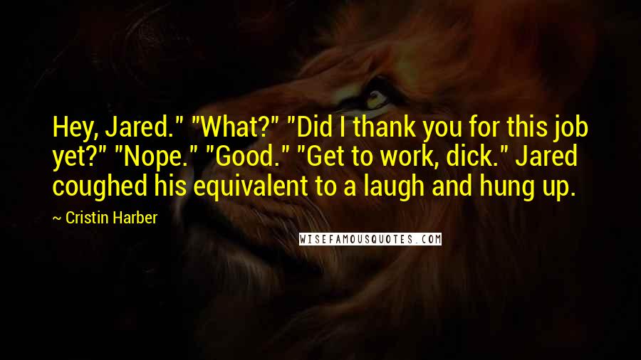 Cristin Harber Quotes: Hey, Jared." "What?" "Did I thank you for this job yet?" "Nope." "Good." "Get to work, dick." Jared coughed his equivalent to a laugh and hung up.