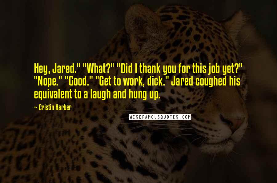 Cristin Harber Quotes: Hey, Jared." "What?" "Did I thank you for this job yet?" "Nope." "Good." "Get to work, dick." Jared coughed his equivalent to a laugh and hung up.