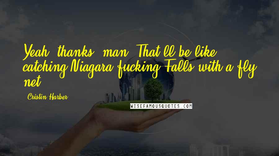 Cristin Harber Quotes: Yeah, thanks, man. That'll be like catching Niagara fucking Falls with a fly net.