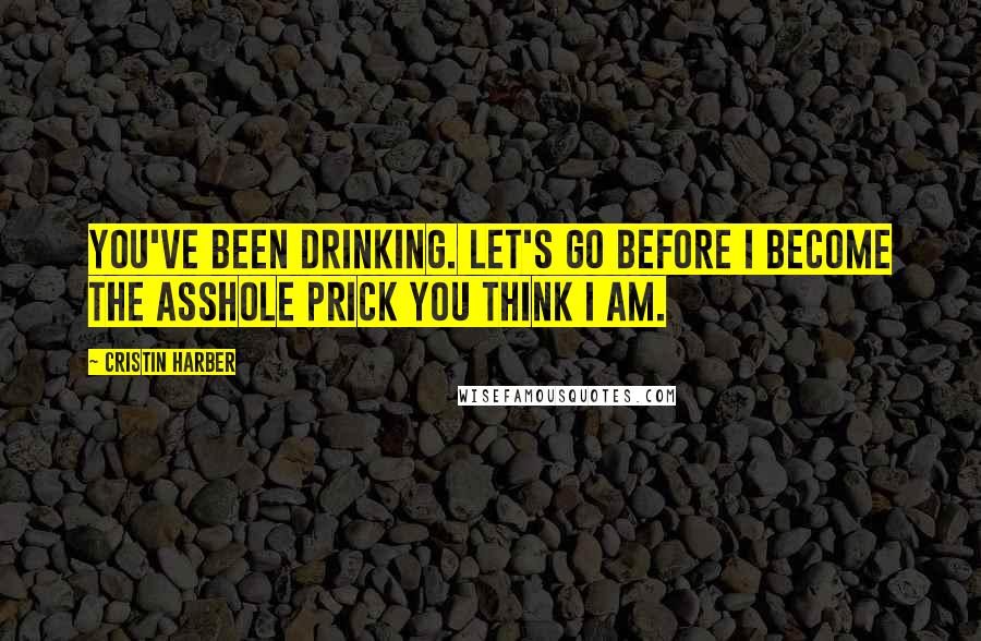 Cristin Harber Quotes: You've been drinking. Let's go before I become the asshole prick you think I am.