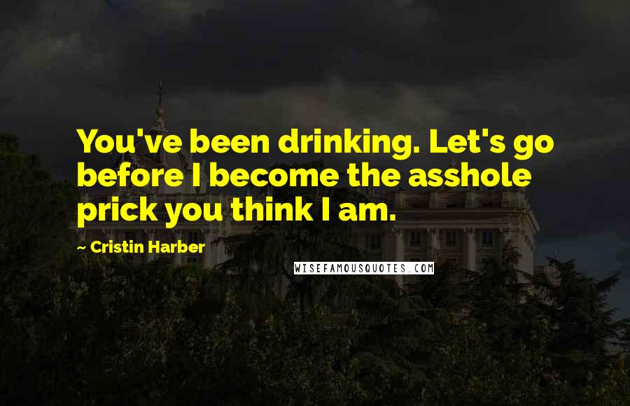 Cristin Harber Quotes: You've been drinking. Let's go before I become the asshole prick you think I am.