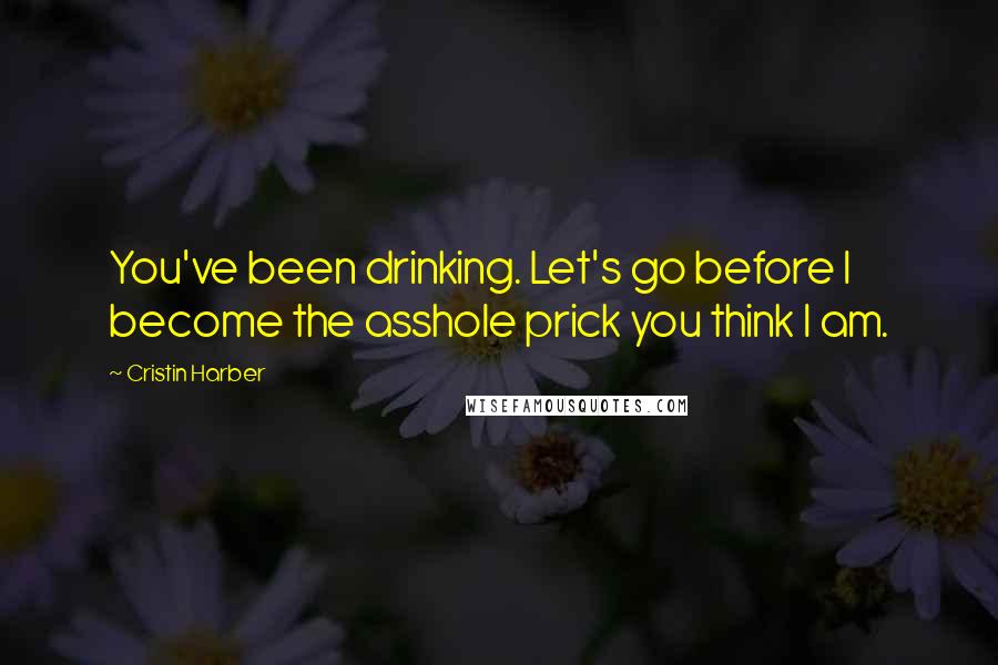 Cristin Harber Quotes: You've been drinking. Let's go before I become the asshole prick you think I am.