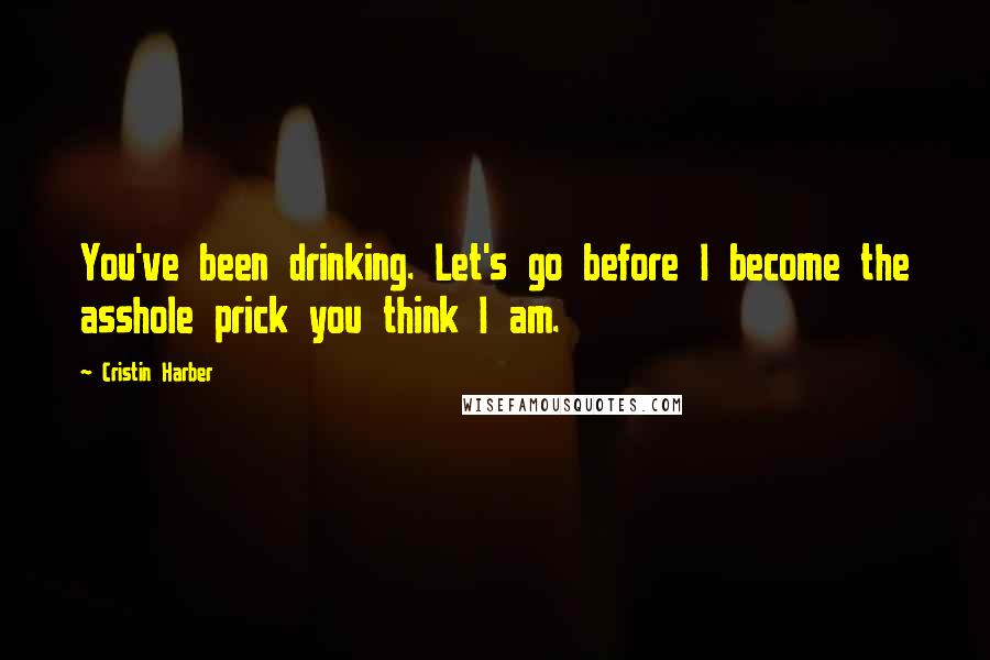 Cristin Harber Quotes: You've been drinking. Let's go before I become the asshole prick you think I am.