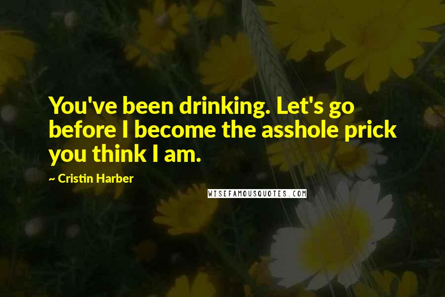 Cristin Harber Quotes: You've been drinking. Let's go before I become the asshole prick you think I am.