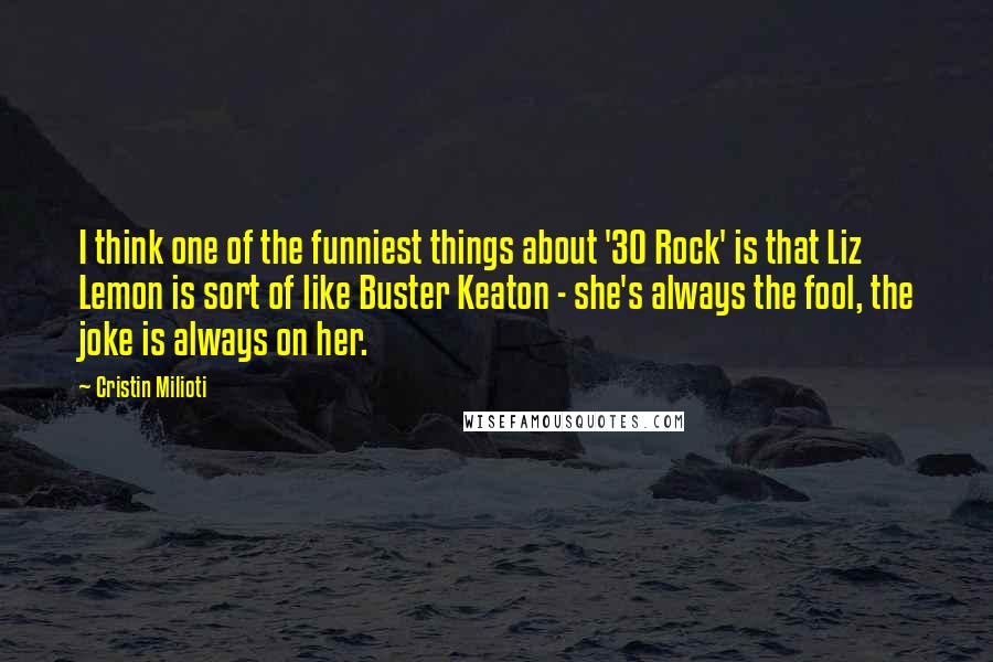 Cristin Milioti Quotes: I think one of the funniest things about '30 Rock' is that Liz Lemon is sort of like Buster Keaton - she's always the fool, the joke is always on her.