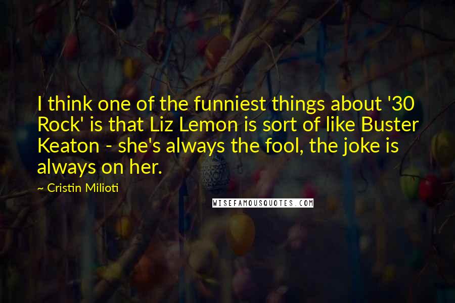 Cristin Milioti Quotes: I think one of the funniest things about '30 Rock' is that Liz Lemon is sort of like Buster Keaton - she's always the fool, the joke is always on her.