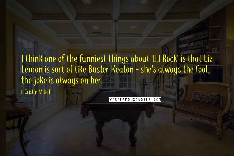 Cristin Milioti Quotes: I think one of the funniest things about '30 Rock' is that Liz Lemon is sort of like Buster Keaton - she's always the fool, the joke is always on her.