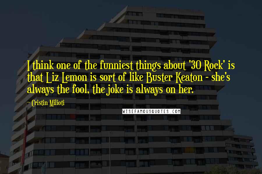 Cristin Milioti Quotes: I think one of the funniest things about '30 Rock' is that Liz Lemon is sort of like Buster Keaton - she's always the fool, the joke is always on her.