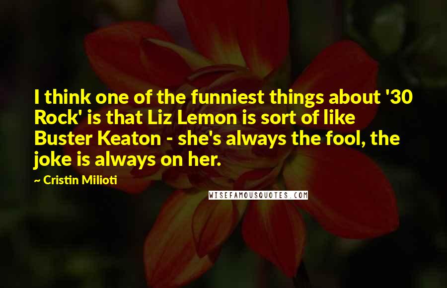 Cristin Milioti Quotes: I think one of the funniest things about '30 Rock' is that Liz Lemon is sort of like Buster Keaton - she's always the fool, the joke is always on her.