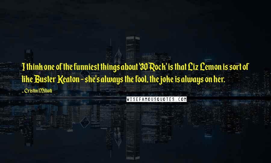 Cristin Milioti Quotes: I think one of the funniest things about '30 Rock' is that Liz Lemon is sort of like Buster Keaton - she's always the fool, the joke is always on her.