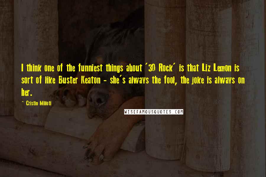 Cristin Milioti Quotes: I think one of the funniest things about '30 Rock' is that Liz Lemon is sort of like Buster Keaton - she's always the fool, the joke is always on her.