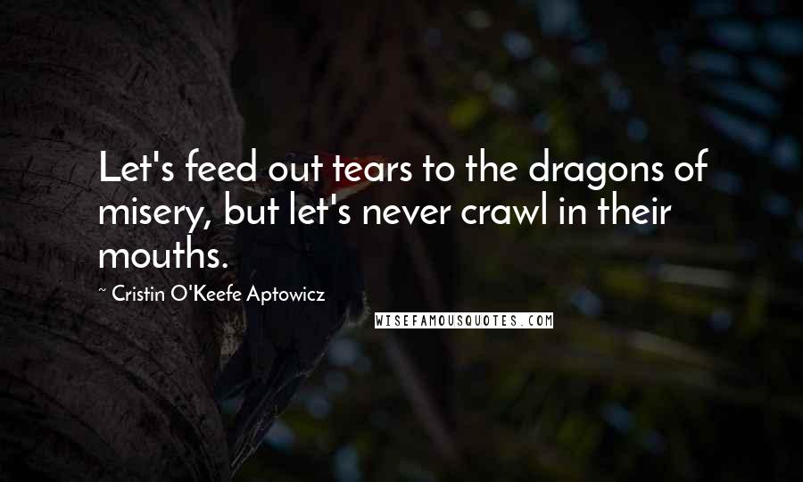 Cristin O'Keefe Aptowicz Quotes: Let's feed out tears to the dragons of misery, but let's never crawl in their mouths.