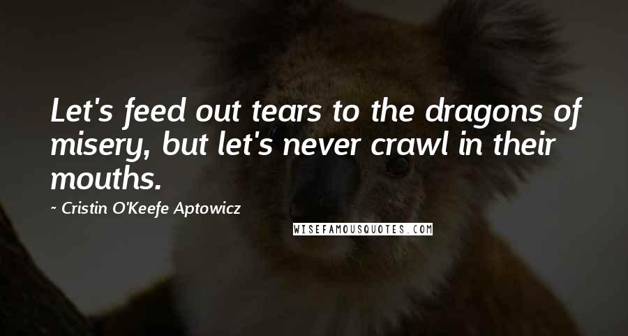 Cristin O'Keefe Aptowicz Quotes: Let's feed out tears to the dragons of misery, but let's never crawl in their mouths.